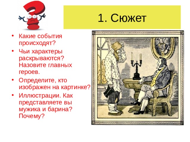 1 . Сюжет Какие события происходят ? Чьи характеры раскрываются ? Назовите главных героев. Определите, кто изображен на картинке ? Иллюстрации. Как представляете вы мужика и барина ? Почему ? 