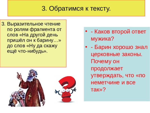 3. Обратимся к тексту. 3. Выразительное чтение по ролям фрагмента от слов «На другой день пришёл он к барину…» до слов «Ну да скажу ещё что-нибудь». - Каков второй ответ мужика? - Барин хорошо знал церковные законы. Почему он продолжает утверждать, что «по неметчине и все так»?  