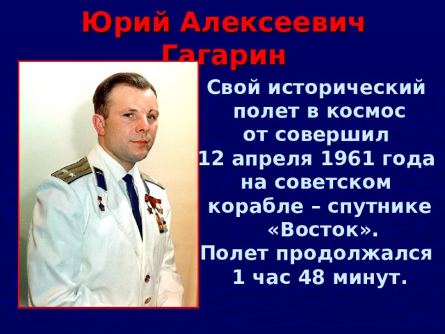 Юрий Алексеевич Гагарин Свой исторический полет в космос от совершил 12 апреля 1961 года на советском корабле – спутнике  «Восток». Полет продолжался 1 час 48 минут. 