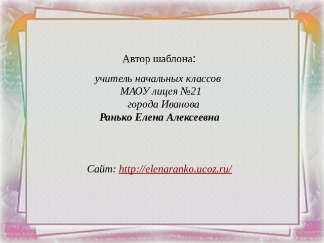 Автор шаблона :  учитель начальных классов МАОУ лицея №21  города Иванова Ранько Елена Алексеевна     Сайт: http://elenaranko.ucoz.ru/  