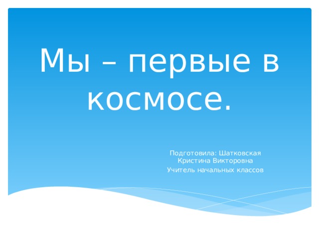Мы – первые в космосе. Подготовила: Шатковская Кристина Викторовна Учитель начальных классов 