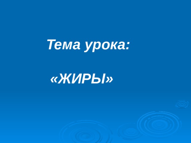 Тема урока:   «ЖИРЫ»
