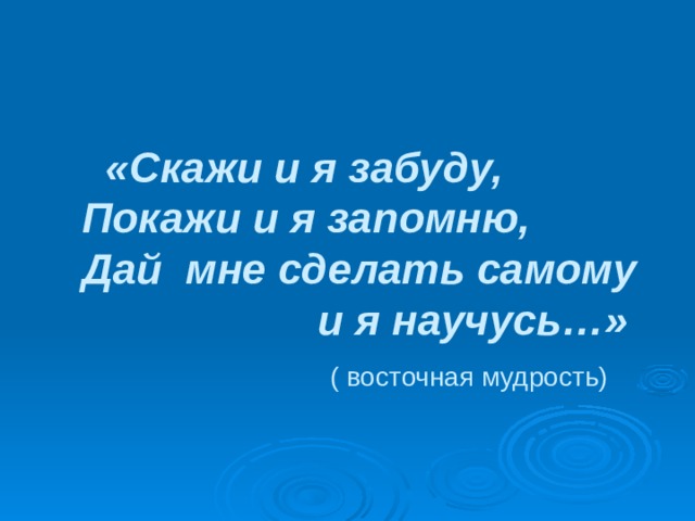 «Скажи и я забуду,  Покажи и я запомню,  Дай мне сделать самому  и я научусь…»   ( восточная мудрость)