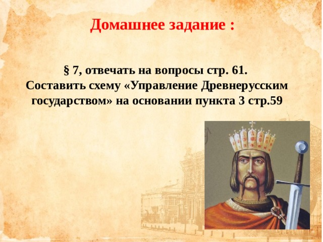 Домашнее задание : § 7, отвечать на вопросы стр. 61. Составить схему «Управление Древнерусским государством» на основании пункта 3 стр.59