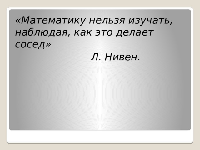 «Математику нельзя изучать, наблюдая, как это делает сосед»  Л. Нивен.