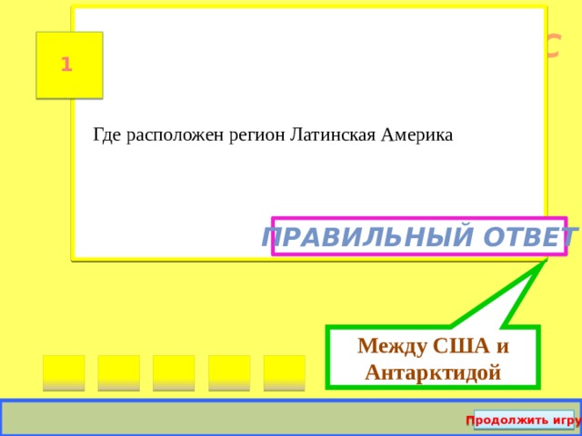 Между США и Антарктидой Где расположен регион Латинская Америка ВНИМАНИЕ! ВОПРОС 1 Правильный ответ Продолжить игру  