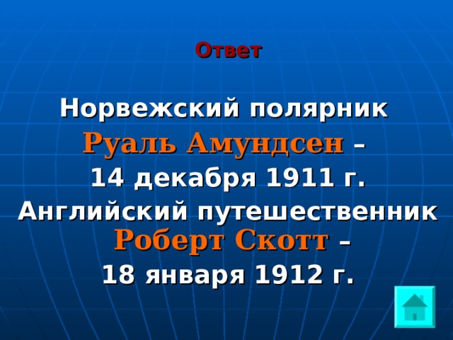 Ответ Норвежский полярник Руаль Амундсен – 14 декабря 1911 г. Английский путешественник Роберт Скотт – 18 января 1912 г.   