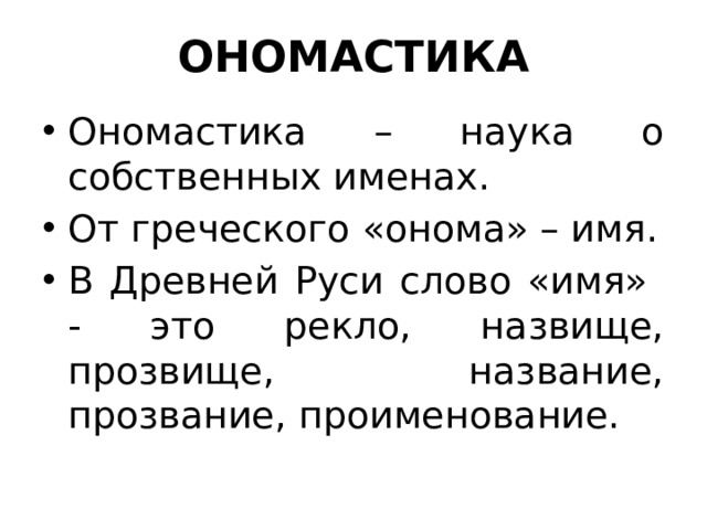 ОНОМАСТИКА Ономастика – наука о собственных именах. От греческого «онома» – имя. В Древней Руси слово «имя» - это рекло, назвище, прозвище, название, прозвание, проименование. 