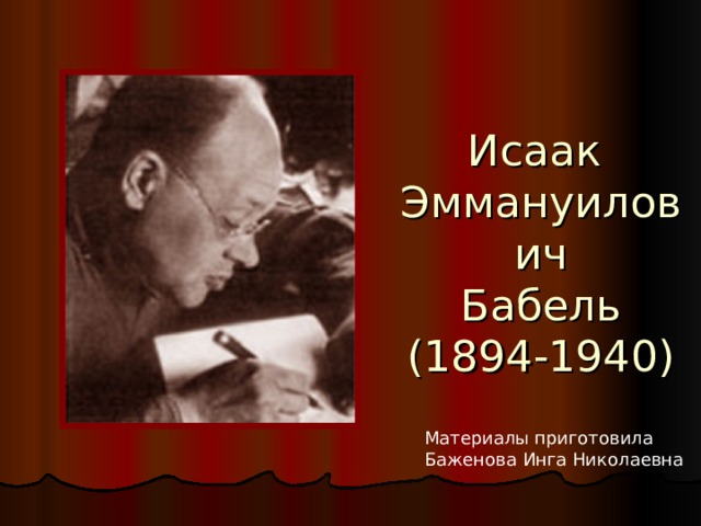 Исаак  Эммануилович  Бабель  (1894-1940) Материалы приготовила Баженова Инга Николаевна 