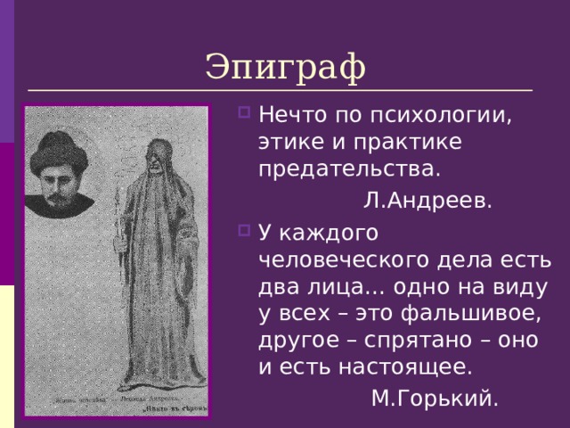 Эпиграф Нечто по психологии, этике и практике предательства.  Л.Андреев. У каждого человеческого дела есть два лица… одно на виду у всех – это фальшивое, другое – спрятано – оно и есть настоящее.  М.Горький. 