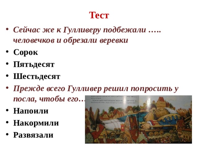 Тест Сейчас же к Гулливеру подбежали ….. человечков и обрезали веревки Сорок Пятьдесят Шестьдесят Прежде всего Гулливер решил попросить у посла, чтобы его….. Напоили Накормили Развязали 