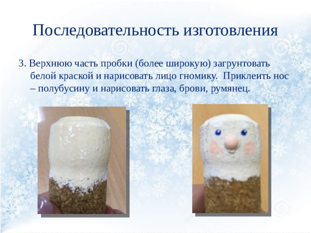 Последовательность изготовления 3. Верхнюю часть пробки (более широкую) загрунтовать белой краской и нарисовать лицо гномику. Приклеить нос – полубусину и нарисовать глаза, брови, румянец. 
