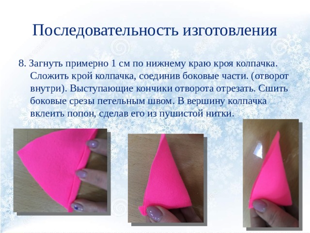 Последовательность изготовления 8. Загнуть примерно 1 см по нижнему краю кроя колпачка. Сложить крой колпачка, соединив боковые части. (отворот внутри). Выступающие кончики отворота отрезать. Сшить боковые срезы петельным швом. В вершину колпачка вклеить попон, сделав его из пушистой нитки. 