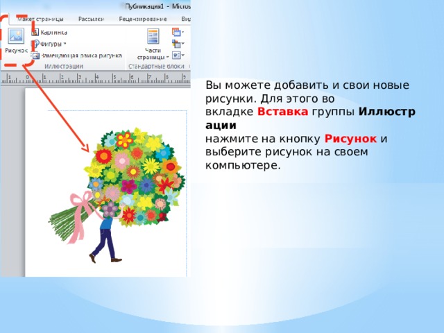 Вы можете добавить и свои новые рисунки. Для этого во вкладке  Вставка  группы  Иллюстрации   нажмите на кнопку  Рисунок  и выберите рисунок на своем компьютере. 