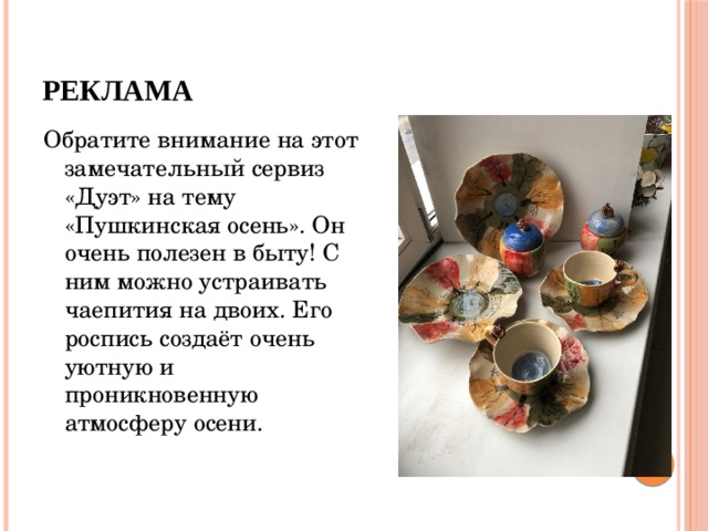 Реклама Обратите внимание на этот замечательный сервиз «Дуэт» на тему «Пушкинская осень». Он очень полезен в быту! С ним можно устраивать чаепития на двоих. Его роспись создаёт очень уютную и проникновенную атмосферу осени. 