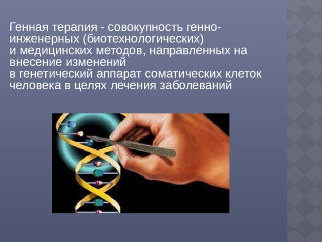 Генная терапия - совокупность генно-инженерных (биотехнологических) и медицинских методов, направленных на внесение изменений в генетический аппарат соматических клеток человека в целях лечения заболеваний . 