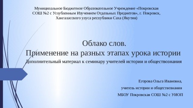 Муниципальное Бюджетное Образовательное Учреждение «Покровская СОШ №2 с Углубленным Изучением Отдельных Предметов», г. Покровск, Хангаласского улуса республики Саха (Якутия) Облако слов.  Применение на разных этапах урока истории Дополнительный материал к семинару учителей истории и обществознания Егорова Ольга Ивановна, учитель истории и обществознания МБОУ Покровская СОШ №2 с УИОП 