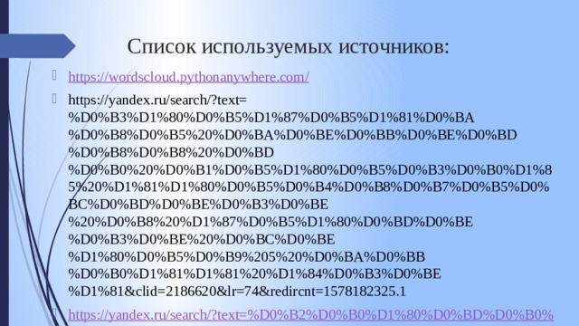 Список используемых источников: https ://wordscloud.pythonanywhere.com / https://yandex.ru/search/?text=%D0%B3%D1%80%D0%B5%D1%87%D0%B5%D1%81%D0%BA%D0%B8%D0%B5%20%D0%BA%D0%BE%D0%BB%D0%BE%D0%BD%D0%B8%D0%B8%20%D0%BD%D0%B0%20%D0%B1%D0%B5%D1%80%D0%B5%D0%B3%D0%B0%D1%85%20%D1%81%D1%80%D0%B5%D0%B4%D0%B8%D0%B7%D0%B5%D0%BC%D0%BD%D0%BE%D0%B3%D0%BE%20%D0%B8%20%D1%87%D0%B5%D1%80%D0%BD%D0%BE%D0%B3%D0%BE%20%D0%BC%D0%BE%D1%80%D0%B5%D0%B9%205%20%D0%BA%D0%BB%D0%B0%D1%81%D1%81%20%D1%84%D0%B3%D0%BE%D1%81&clid=2186620&lr=74&redircnt=1578182325.1 https://yandex.ru/search/?text=%D0%B2%D0%B0%D1%80%D0%BD%D0%B0%20-% 20%D1%8D%D1%82%D0%BE&lr=74&clid=2186620 ttps://ru.wikipedia.org/wiki/Варны 