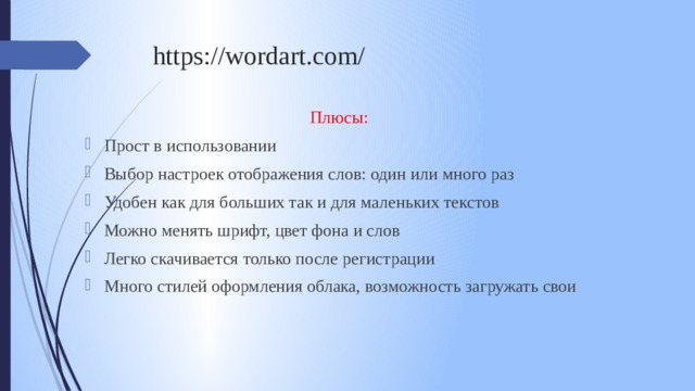 https://wordart.com/ Плюсы: Прост в использовании Выбор настроек отображения слов: один или много раз Удобен как для больших так и для маленьких текстов Можно менять шрифт, цвет фона и слов Легко скачивается только после регистрации Много стилей оформления облака, возможность загружать свои 