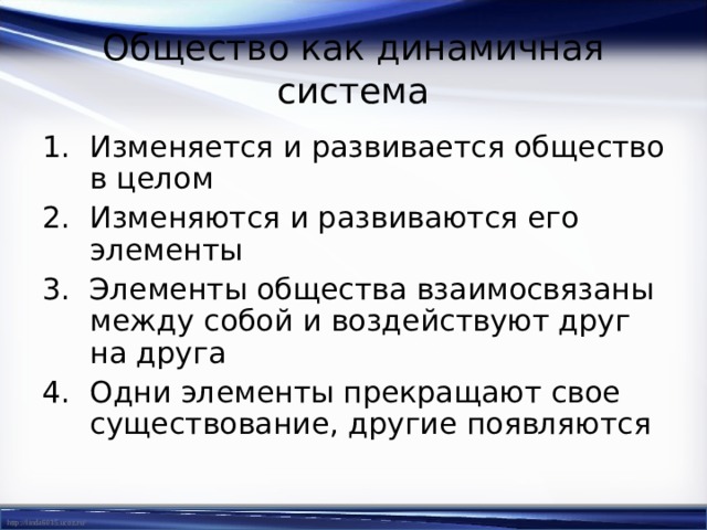 Общество как динамичная система Изменяется и развивается общество в целом Изменяются и развиваются его элементы Элементы общества взаимосвязаны между собой и воздействуют друг на друга Одни элементы прекращают свое существование, другие появляются 