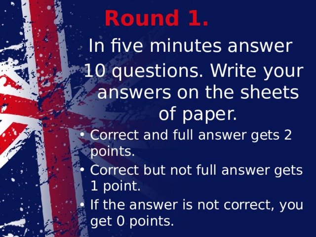 Round 1. In five minutes answer 10 questions. Write your answers on the sheets of paper.