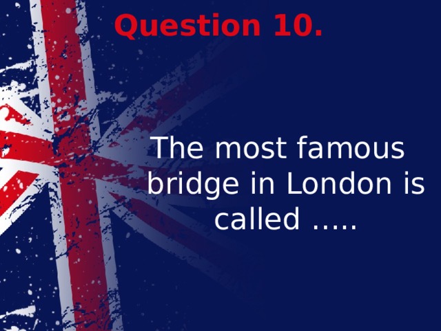 Question 10. The most famous bridge in London is called …..