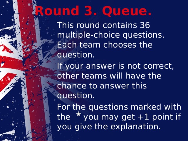 Round 3. Queue.  This round contains 36 multiple-choice questions. Each team chooses the question.  If your answer is not correct, other teams will have the chance to answer this question.  For the questions marked with the you may get +1 point if you give the explanation.