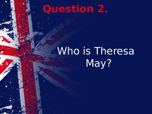Question 2. Who is Theresa May?