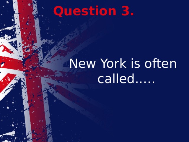 Question 3. New York is often called..…
