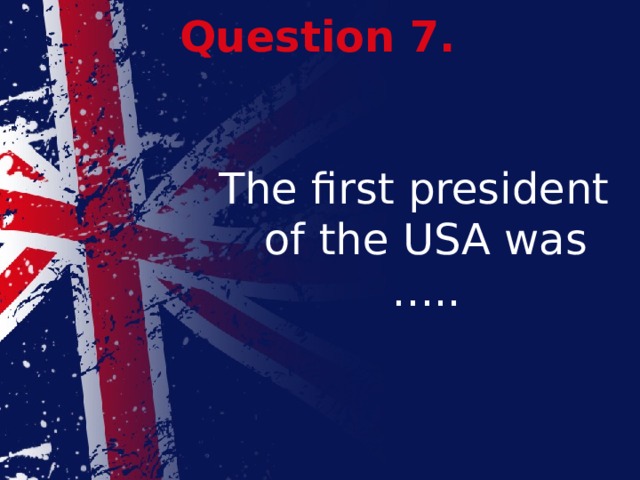 Question 7. The first president of the USA was …..