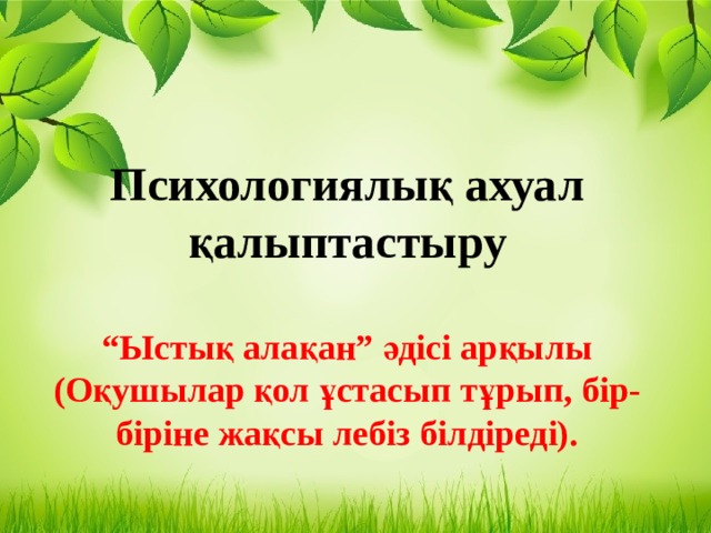 Психологиялық ахуал қалыптастыру  “ Ыстық алақан” әдісі арқылы (Оқушылар қол ұстасып тұрып, бір-біріне жақсы лебіз білдіреді). Псих 