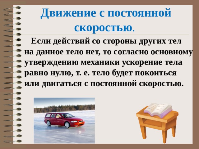 Движение с постоянной скоростью .    Если действий со стороны других тел на данное тело нет, то согласно основному утверждению механики ускорение тела равно нулю, т. е. тело будет покоиться или двигаться с постоянной скоростью.   