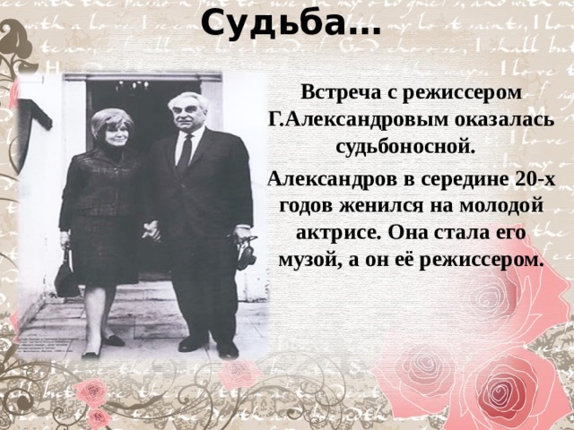 Судьба… Встреча с режиссером Г.Александровым оказалась судьбоносной.   Александров в середине 20-х годов женился на молодой актрисе. Она стала его музой, а он её режиссером. 