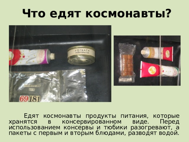 Что едят космонавты?  Едят космонавты продукты питания, которые хранятся в консервированном виде. Перед использованием консервы и тюбики разогревают, а пакеты с первым и вторым блюдами, разводят водой. 