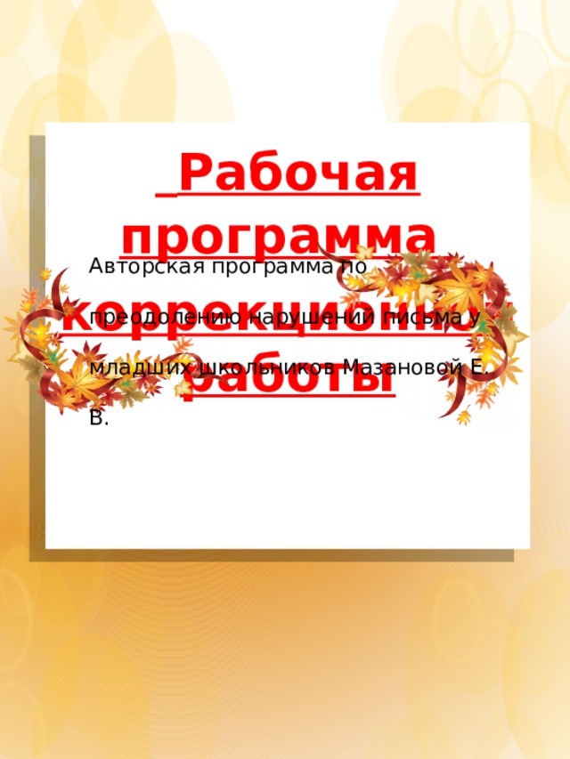  Рабочая программа коррекционной работы  Авторская программа по преодолению нарушений  письма у младших школьников Мазановой Е. В. 