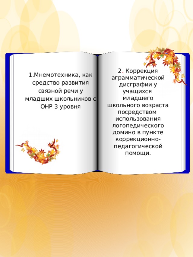 1.Мнемотехника, как средство развития связной речи у младших школьников с ОНР 3 уровня 2 . Коррекция аграмматической дисграфии у учащихся младшего школьного возраста посредством использования логопедического домино в пункте коррекционно-педагогической помощи.    