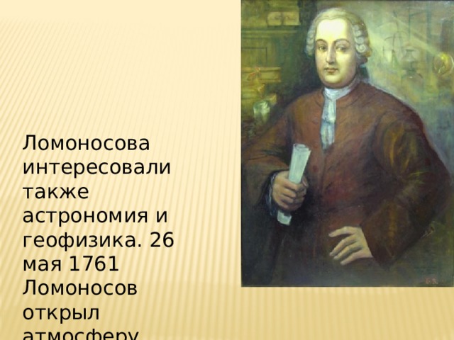 Ломоносова интересовали также астрономия и геофизика. 26 мая 1761 Ломоносов открыл атмосферу Венеры. 