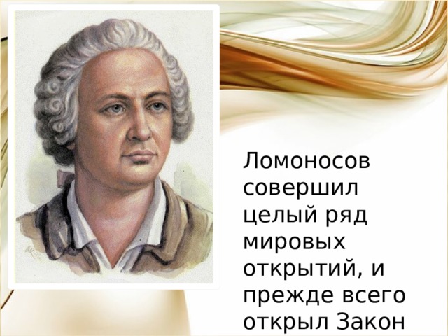 Ломоносов совершил целый ряд мировых открытий, и прежде всего открыл Закон сохранения энергии . 