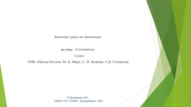         Конспект урока по математике  на тему:  «Сантиметр»  1 класс УМК «Школа России» М. И. Моро, С. И. Волкова, С.В. Степанова © Кузьминых Н.Г..  ГБПОУ СО 