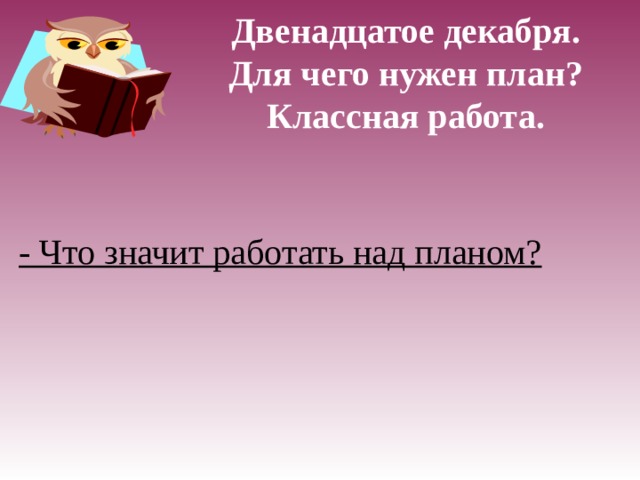 Двенадцатое декабря.  Для чего нужен план?  Классная работа. - Что значит работать над планом?