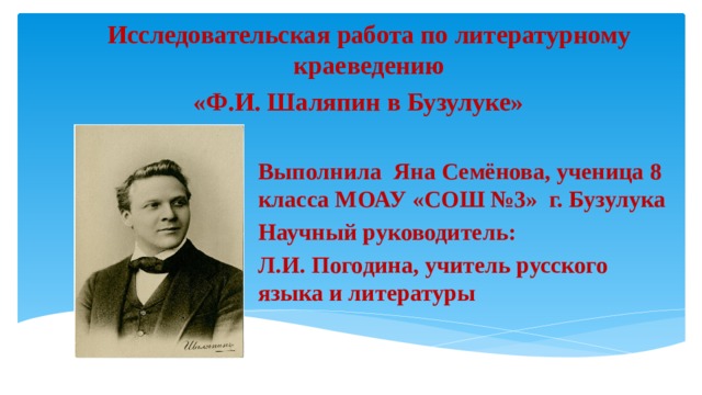 Исследовательская работа по литературному краеведению  «Ф.И. Шаляпин в Бузулуке»               Выполнила Яна Семёнова, ученица 8 класса МОАУ «СОШ №3» г. Бузулука Научный руководитель: Л.И. Погодина, учитель русского языка и литературы 