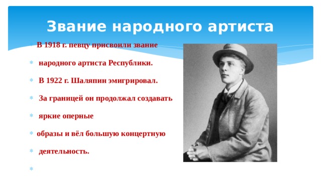 Звание народного артиста В 1918 г. певцу присвоили звание  народного артиста Республики.  В 1922 г. Шаляпин эмигрировал.  За границей он продолжал создавать  яркие оперные образы и вёл большую концертную  деятельность.  