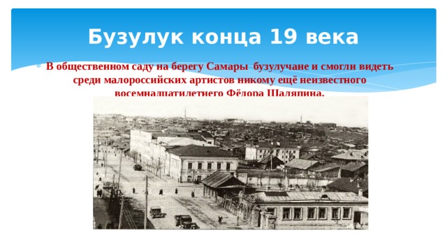 Бузулук конца 19 века В общественном саду на берегу Самары бузулучане и смогли видеть среди малороссийских артистов никому ещё неизвестного восемнадцатилетнего Фёдора Шаляпина. 