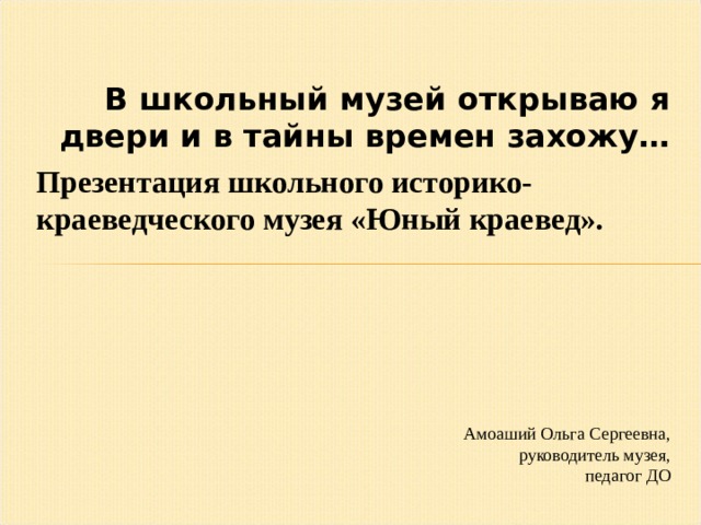 В школьный музей открываю я двери и в тайны времен захожу… Презентация школьного историко-краеведческого музея «Юный краевед».     Амоаший Ольга Сергеевна,  руководитель музея,  педагог ДО 