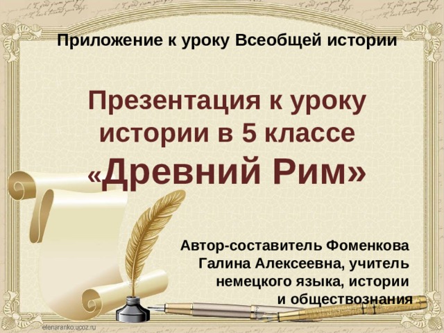     Приложение к уроку Всеобщей истории  Презентация к уроку истории в 5 классе « Древний Рим»  Автор-составитель Фоменкова Галина Алексеевна, учитель немецкого языка, истории и обществознания   