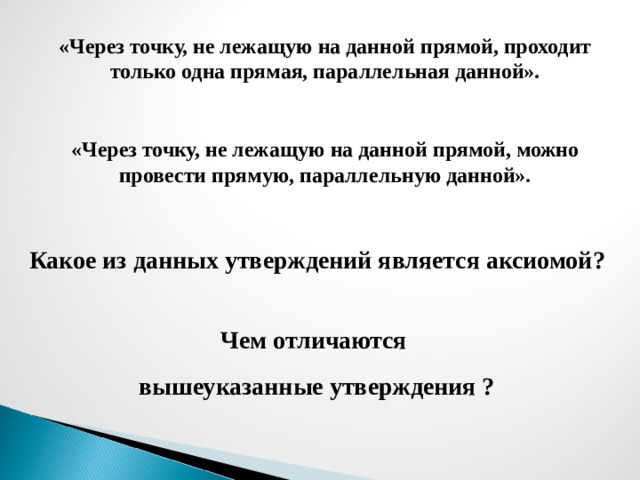 «Через точку, не лежащую на данной прямой, проходит только одна прямая, параллельная данной».  «Через точку, не лежащую на данной прямой, можно провести прямую, параллельную данной». Какое из данных утверждений является аксиомой? Чем отличаются вышеуказанные утверждения ? 