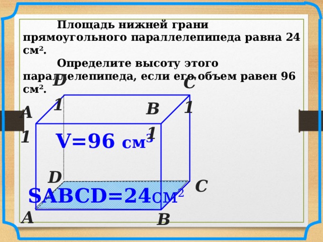  Площадь нижней грани прямоугольного параллелепипеда равна 24 см 2 .  Определите высоту этого параллелепипеда, если его объем равен 96 см 2 . D1  С1  В1  А1  V=96 см 3 № 798. Математика 5 класс. Н.Я.Виленкин. D  С  SABCD=24 см 2 А  В   