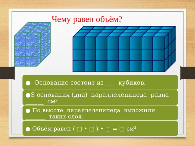 Чему равен объём? ● Основание состоит из ___ кубиков. ● S основания (дна) параллелепипеда равна ______ см² ● По высоте параллелепипеда выложили _______ таких слоя. ● Объём равен ( □ • □ ) • □ = □ см³ 9 
