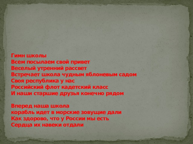      Гимн школы  Всем посылаем свой привет  Веселый утренний рассвет  Встречает школа чудным яблоневым садом  Своя республика у нас  Российский флот кадетский класс  И наши старшие друзья конечно рядом   Вперед наша школа  корабль идет в морские зовущие дали  Как здорово, что у России мы есть  Сердца их навеки отдали      