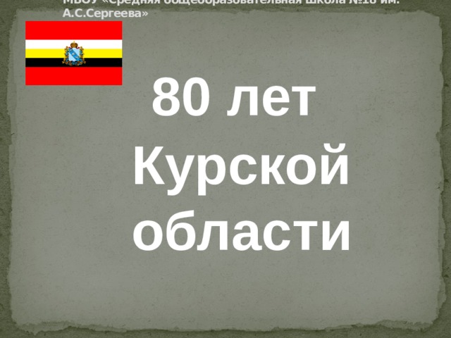 МБОУ «Средняя общеобразовательная школа №18 им. А.С.Сергеева»  80 лет Курской области   . 